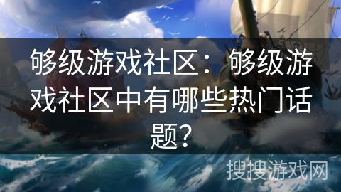 够级游戏社区：够级游戏社区中有哪些热门话题？