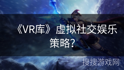 《VR库》虚拟社交娱乐策略？