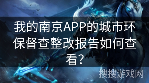 我的南京APP的城市环保督查整改报告如何查看？