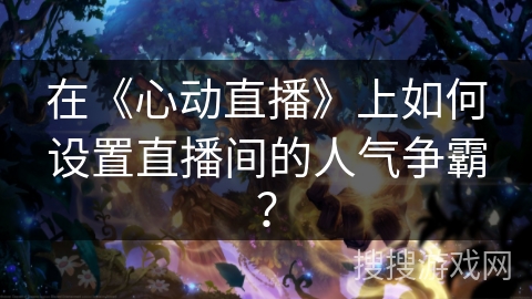 在《心动直播》上如何设置直播间的人气争霸？