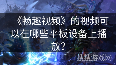 《畅趣视频》的视频可以在哪些平板设备上播放？