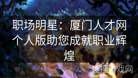 职场明星：厦门人才网个人版助您成就职业辉煌