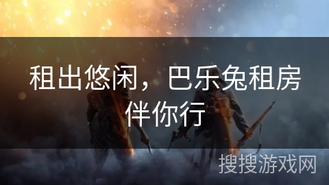 租出悠闲，巴乐兔租房伴你行