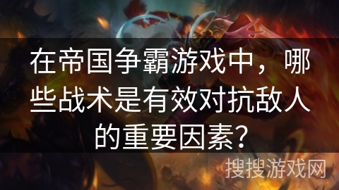 在帝国争霸游戏中，哪些战术是有效对抗敌人的重要因素？
