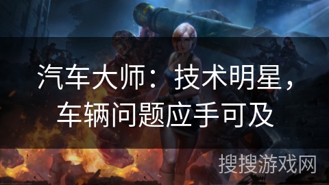 汽车大师：技术明星，车辆问题应手可及