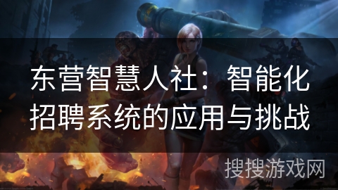 东营智慧人社：智能化招聘系统的应用与挑战