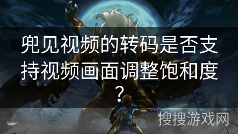 兜见视频的转码是否支持视频画面调整饱和度？