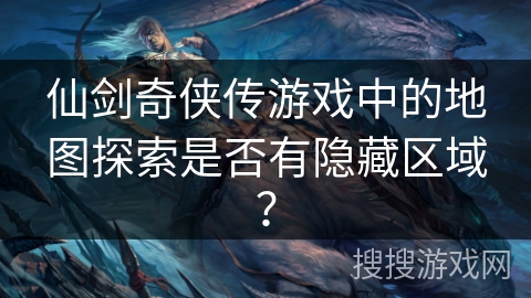 仙剑奇侠传游戏中的地图探索是否有隐藏区域？