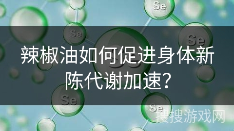 辣椒油如何促进身体新陈代谢加速？