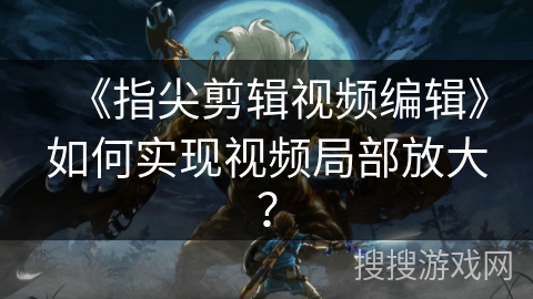 《指尖剪辑视频编辑》如何实现视频局部放大？