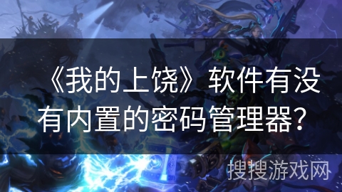 《我的上饶》软件有没有内置的密码管理器？