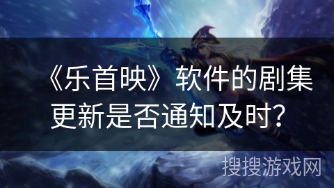 《乐首映》软件的剧集更新是否通知及时？