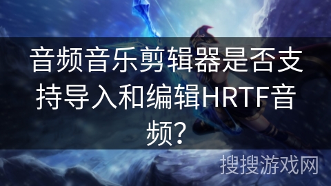 音频音乐剪辑器是否支持导入和编辑HRTF音频？