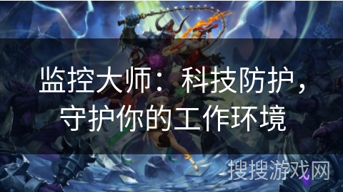 监控大师：科技防护，守护你的工作环境