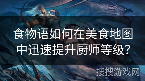 食物语如何在美食地图中迅速提升厨师等级？