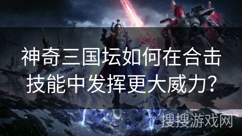 神奇三国坛如何在合击技能中发挥更大威力？