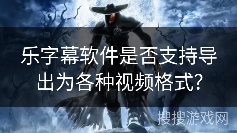 乐字幕软件是否支持导出为各种视频格式？