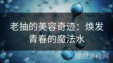 老抽的美容奇迹：焕发青春的魔法水