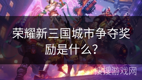 荣耀新三国城市争夺奖励是什么？