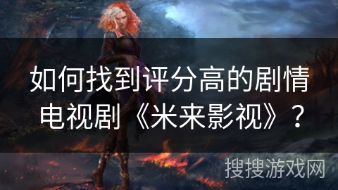 如何找到评分高的剧情电视剧《米来影视》？