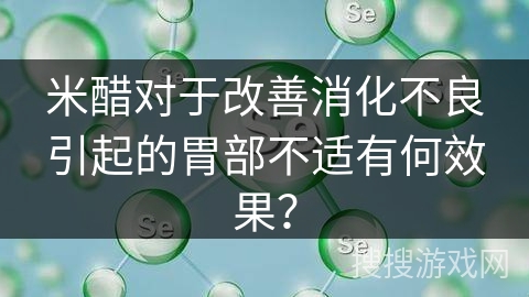 米醋对于改善消化不良引起的胃部不适有何效果？