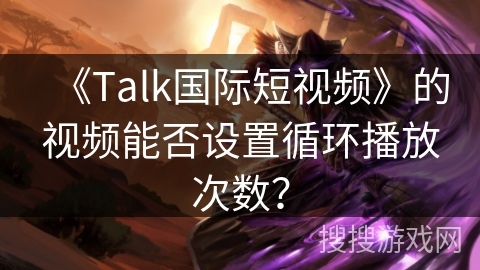 《Talk国际短视频》的视频能否设置循环播放次数？