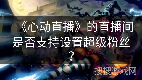 《心动直播》的直播间是否支持设置超级粉丝？