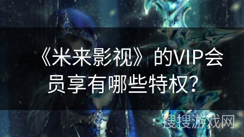 《米来影视》的VIP会员享有哪些特权？