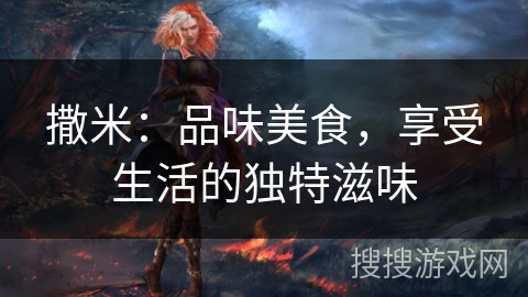 撒米：品味美食，享受生活的独特滋味