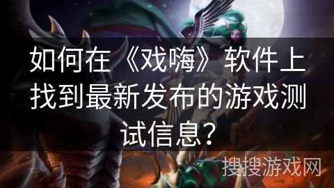 如何在《戏嗨》软件上找到最新发布的游戏测试信息？