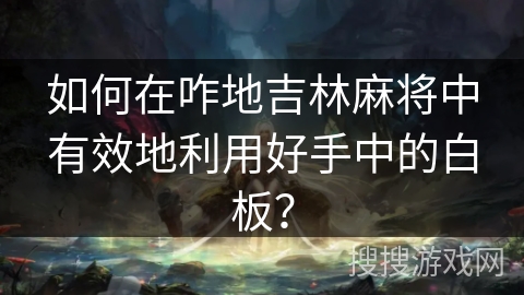 如何在咋地吉林麻将中有效地利用好手中的白板？