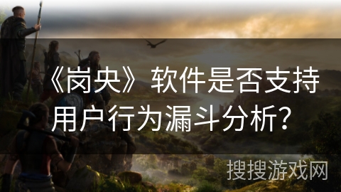 《岗央》软件是否支持用户行为漏斗分析？