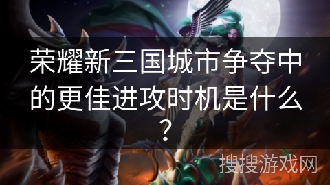 荣耀新三国城市争夺中的更佳进攻时机是什么？