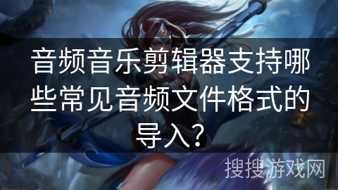 音频音乐剪辑器支持哪些常见音频文件格式的导入？
