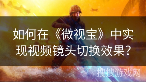如何在《微视宝》中实现视频镜头切换效果？