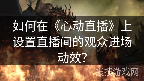如何在《心动直播》上设置直播间的观众进场动效？