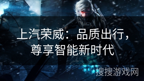 上汽荣威：品质出行，尊享智能新时代