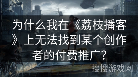 为什么我在《荔枝播客》上无法找到某个创作者的付费推广？