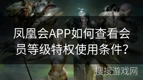 凤凰会APP如何查看会员等级特权使用条件？