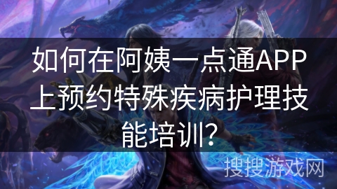 如何在阿姨一点通APP上预约特殊疾病护理技能培训？