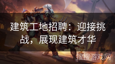 建筑工地招聘：迎接挑战，展现建筑才华