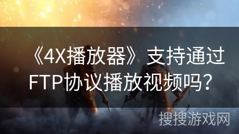 《4X播放器》支持通过FTP协议播放视频吗？