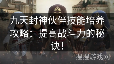 九天封神伙伴技能培养攻略：提高战斗力的秘诀！