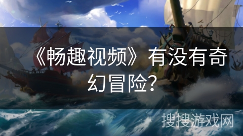 《畅趣视频》有没有奇幻冒险？
