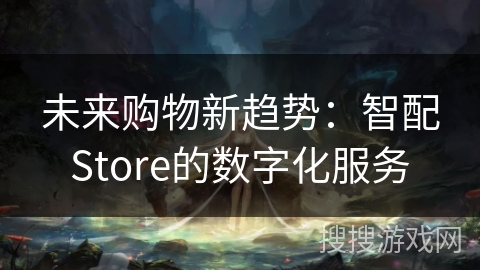 未来购物新趋势：智配Store的数字化服务