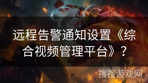 远程告警通知设置《综合视频管理平台》？