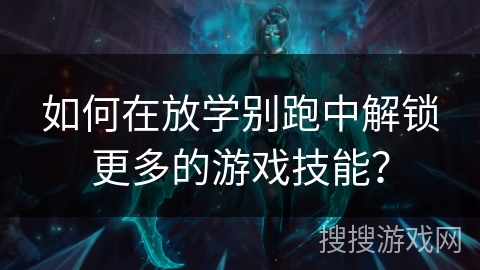 如何在放学别跑中解锁更多的游戏技能？
