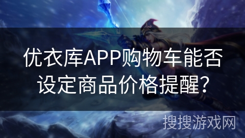 优衣库APP购物车能否设定商品价格提醒？