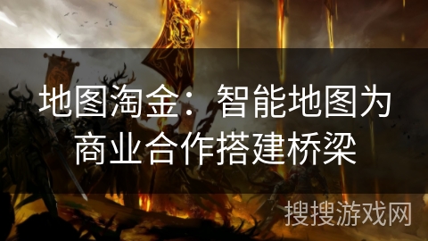 地图淘金：智能地图为商业合作搭建桥梁