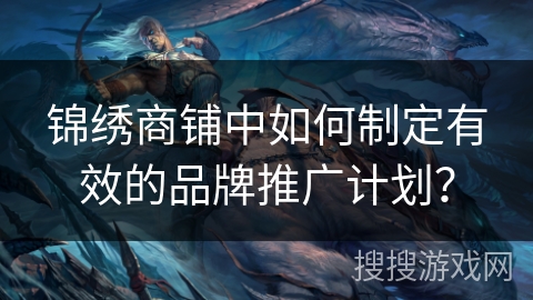 锦绣商铺中如何制定有效的品牌推广计划？